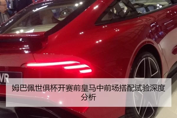 姆巴佩世俱杯开赛前皇马中前场搭配试验深度分析